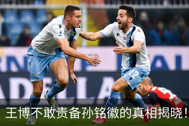 王博不敢责备孙铭徽的真相揭晓！浙迷大胆发声