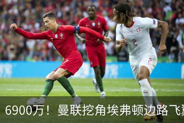 6900万！曼联挖角埃弗顿边路飞翼，莱奥主动示好却遭红魔冷落